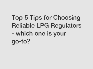 Top 5 Tips for Choosing Reliable LPG Regulators - which one is your go-to?