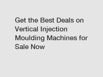 Get the Best Deals on Vertical Injection Moulding Machines for Sale Now