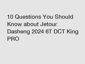 10 Questions You Should Know about Jetour Dasheng 2024 6T DCT King PRO