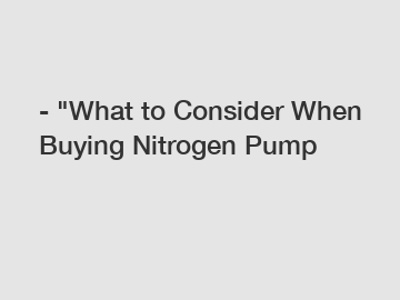 - "What to Consider When Buying Nitrogen Pump