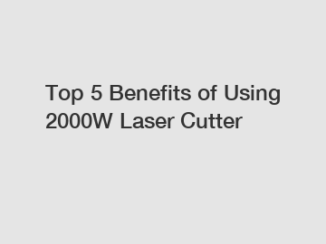 Top 5 Benefits of Using 2000W Laser Cutter