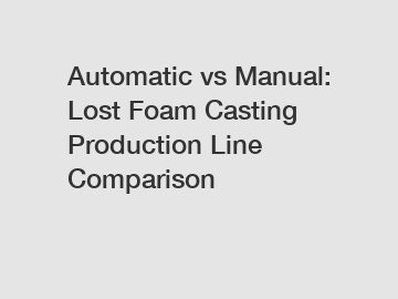 Automatic vs Manual: Lost Foam Casting Production Line Comparison