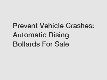 Prevent Vehicle Crashes: Automatic Rising Bollards For Sale