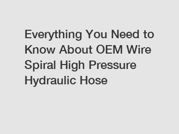 Everything You Need to Know About OEM Wire Spiral High Pressure Hydraulic Hose