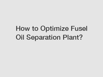 How to Optimize Fusel Oil Separation Plant?