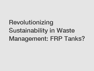 Revolutionizing Sustainability in Waste Management: FRP Tanks?