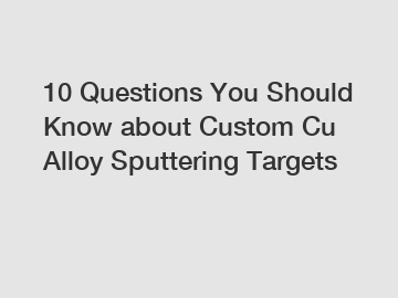 10 Questions You Should Know about Custom Cu Alloy Sputtering Targets