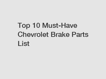 Top 10 Must-Have Chevrolet Brake Parts List