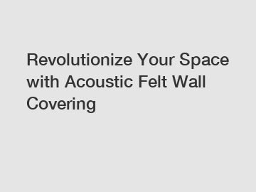 Revolutionize Your Space with Acoustic Felt Wall Covering