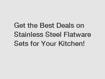 Get the Best Deals on Stainless Steel Flatware Sets for Your Kitchen!