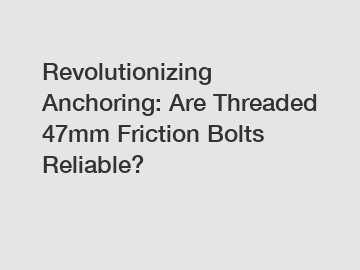 Revolutionizing Anchoring: Are Threaded 47mm Friction Bolts Reliable?