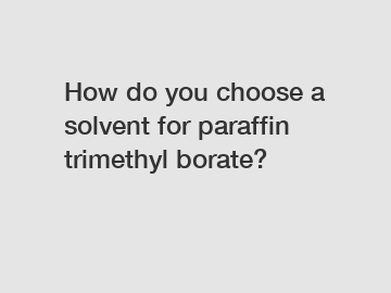 How do you choose a solvent for paraffin trimethyl borate?