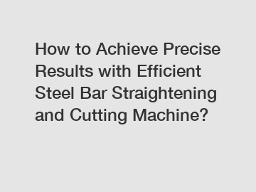 How to Achieve Precise Results with Efficient Steel Bar Straightening and Cutting Machine?