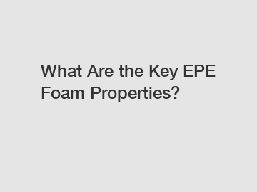 What Are the Key EPE Foam Properties?