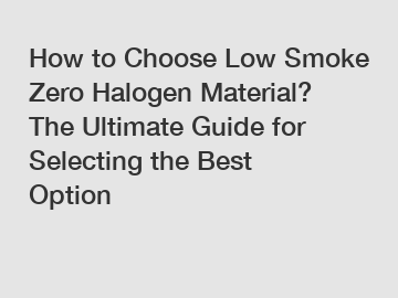 How to Choose Low Smoke Zero Halogen Material? The Ultimate Guide for Selecting the Best Option