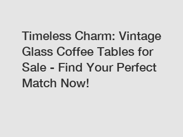 Timeless Charm: Vintage Glass Coffee Tables for Sale - Find Your Perfect Match Now!