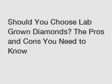 Should You Choose Lab Grown Diamonds? The Pros and Cons You Need to Know