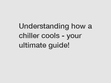 Understanding how a chiller cools - your ultimate guide!