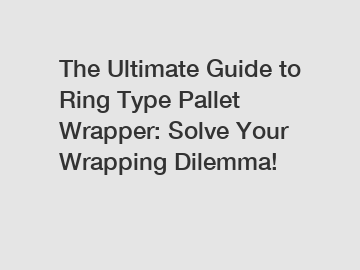 The Ultimate Guide to Ring Type Pallet Wrapper: Solve Your Wrapping Dilemma!