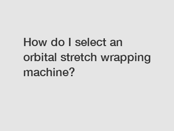 How do I select an orbital stretch wrapping machine?