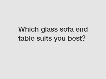 Which glass sofa end table suits you best?
