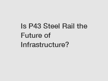 Is P43 Steel Rail the Future of Infrastructure?
