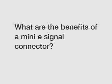 What are the benefits of a mini e signal connector?