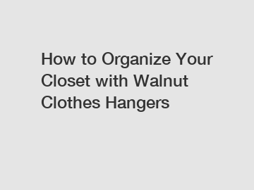 How to Organize Your Closet with Walnut Clothes Hangers