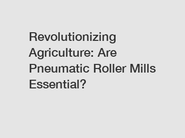 Revolutionizing Agriculture: Are Pneumatic Roller Mills Essential?