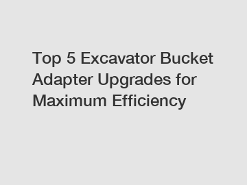 Top 5 Excavator Bucket Adapter Upgrades for Maximum Efficiency