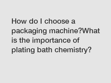 How do I choose a packaging machine?What is the importance of plating bath chemistry? How do I choose a packaging machine?What is the importance of plating bath chemistry?