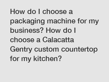How do I choose a packaging machine for my business? How do I choose a Calacatta Gentry custom countertop for my kitchen?