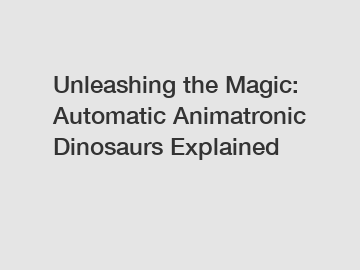 Unleashing the Magic: Automatic Animatronic Dinosaurs Explained