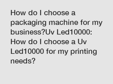 How do I choose a packaging machine for my business?Uv Led10000: How do I choose a Uv Led10000 for my printing needs?
