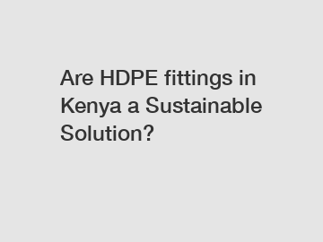 Are HDPE fittings in Kenya a Sustainable Solution?