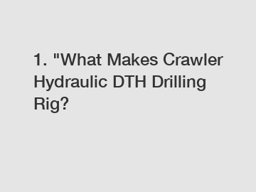 1. "What Makes Crawler Hydraulic DTH Drilling Rig?