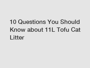 10 Questions You Should Know about 11L Tofu Cat Litter