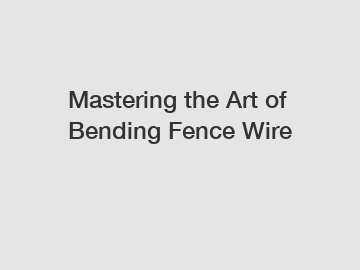 Mastering the Art of Bending Fence Wire