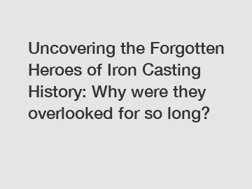 Uncovering the Forgotten Heroes of Iron Casting History: Why were they overlooked for so long?