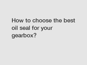 How to choose the best oil seal for your gearbox?