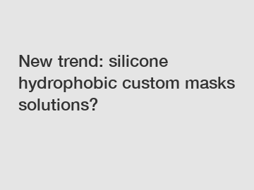 New trend: silicone hydrophobic custom masks solutions?