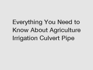 Everything You Need to Know About Agriculture Irrigation Culvert Pipe