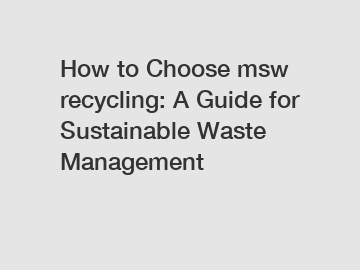 How to Choose msw recycling: A Guide for Sustainable Waste Management