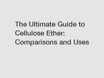 The Ultimate Guide to Cellulose Ether: Comparisons and Uses
