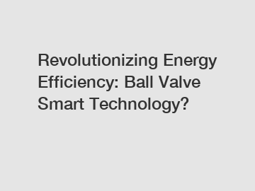 Revolutionizing Energy Efficiency: Ball Valve Smart Technology?