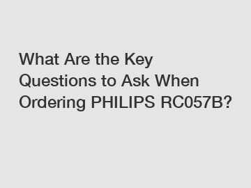 What Are the Key Questions to Ask When Ordering PHILIPS RC057B?