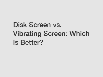 Disk Screen vs. Vibrating Screen: Which is Better? Disk Screen vs. Vibrating Screen: Which is Better?