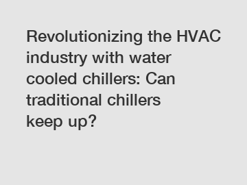 Revolutionizing the HVAC industry with water cooled chillers: Can traditional chillers keep up?