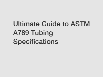 Ultimate Guide to ASTM A789 Tubing Specifications