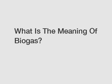 What Is The Meaning Of Biogas?